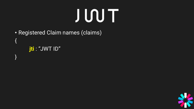 • Registered Claim names (claims)
{
jti : “JWT ID”
}
