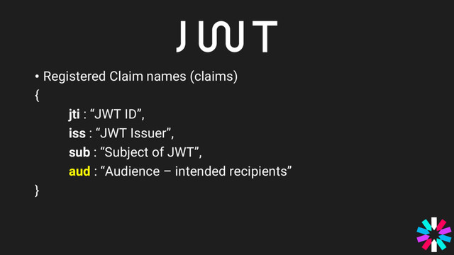 • Registered Claim names (claims)
{
jti : “JWT ID”,
iss : “JWT Issuer”,
sub : “Subject of JWT”,
aud : “Audience – intended recipients”
}
