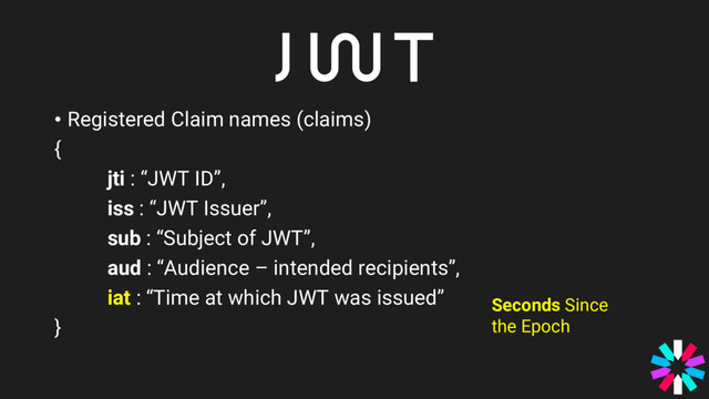 • Registered Claim names (claims)
{
jti : “JWT ID”,
iss : “JWT Issuer”,
sub : “Subject of JWT”,
aud : “Audience – intended recipients”,
iat : “Time at which JWT was issued”
}
Seconds Since
the Epoch

