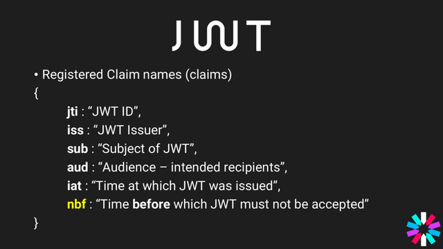 • Registered Claim names (claims)
{
jti : “JWT ID”,
iss : “JWT Issuer”,
sub : “Subject of JWT”,
aud : “Audience – intended recipients”,
iat : “Time at which JWT was issued”,
nbf : “Time before which JWT must not be accepted”
}
