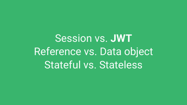 Session vs. JWT
Reference vs. Data object
Stateful vs. Stateless
