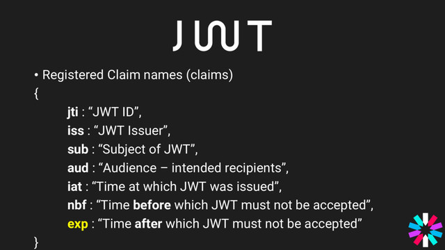 • Registered Claim names (claims)
{
jti : “JWT ID”,
iss : “JWT Issuer”,
sub : “Subject of JWT”,
aud : “Audience – intended recipients”,
iat : “Time at which JWT was issued”,
nbf : “Time before which JWT must not be accepted”,
exp : “Time after which JWT must not be accepted”
}
