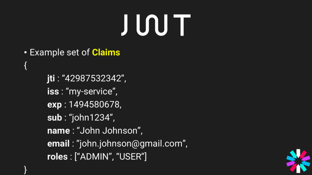 • Example set of Claims
{
jti : “42987532342”,
iss : “my-service”,
exp : 1494580678,
sub : “john1234”,
name : “John Johnson”,
email : “john.johnson@gmail.com”,
roles : [“ADMIN”, “USER”]
}
