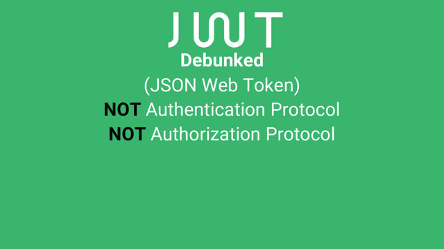 Debunked
(JSON Web Token)
NOT Authentication Protocol
NOT Authorization Protocol
