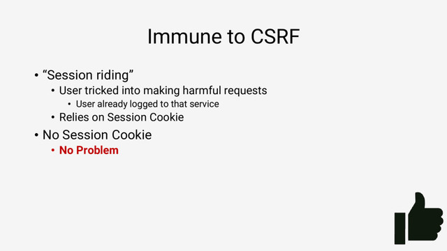 Immune to CSRF
• “Session riding”
• User tricked into making harmful requests
• User already logged to that service
• Relies on Session Cookie
• No Session Cookie
• No Problem
