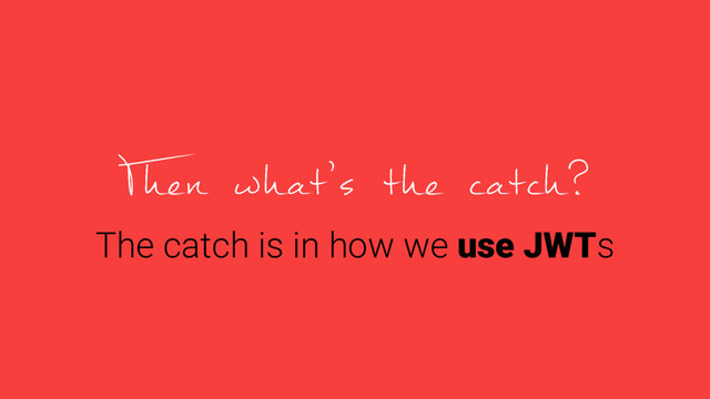 The catch is in how we use JWTs

