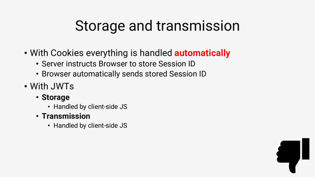 Storage and transmission
• With Cookies everything is handled automatically
• Server instructs Browser to store Session ID
• Browser automatically sends stored Session ID
• With JWTs
• Storage
• Handled by client-side JS
• Transmission
• Handled by client-side JS
