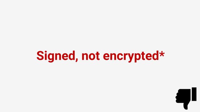 Signed, not encrypted*
