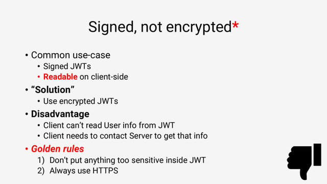 Signed, not encrypted*
• Common use-case
• Signed JWTs
• Readable on client-side
• “Solution”
• Use encrypted JWTs
• Disadvantage
• Client can’t read User info from JWT
• Client needs to contact Server to get that info
• Golden rules
1) Don’t put anything too sensitive inside JWT
2) Always use HTTPS
