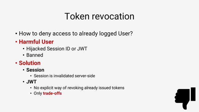Token revocation
• How to deny access to already logged User?
• Harmful User
• Hijacked Session ID or JWT
• Banned
• Solution
• Session
• Session is invalidated server-side
• JWT
• No explicit way of revoking already issued tokens
• Only trade-offs
