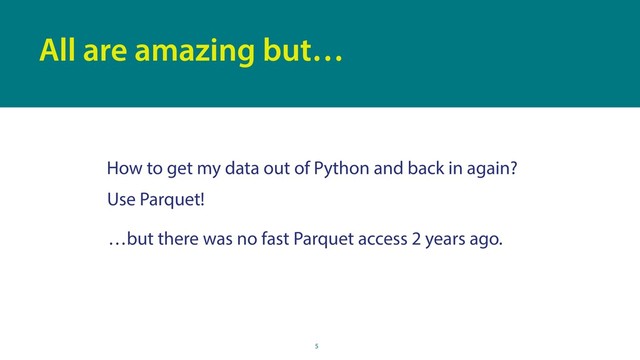 5
All are amazing but…
How to get my data out of Python and back in again?
…but there was no fast Parquet access 2 years ago.
Use Parquet!
