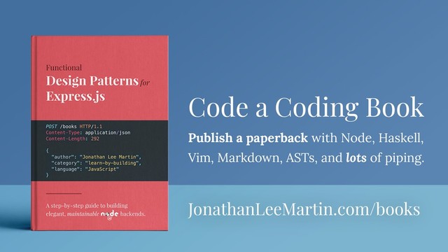 Code a Coding Book
Publish a paperback with Node, Haskell,
Vim, Markdown, ASTs, and lots of piping.
JonathanLeeMartin.com/books
