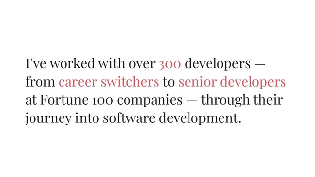 I’ve worked with over 300 developers —
from career switchers to senior developers
at Fortune 100 companies — through their
journey into software development.

