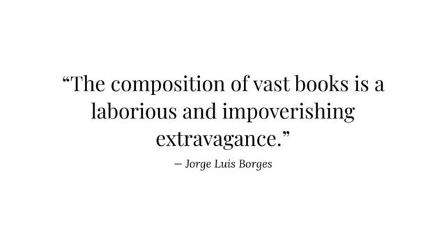 “The composition of vast books is a
laborious and impoverishing
extravagance.”
— Jorge Luis Borges
