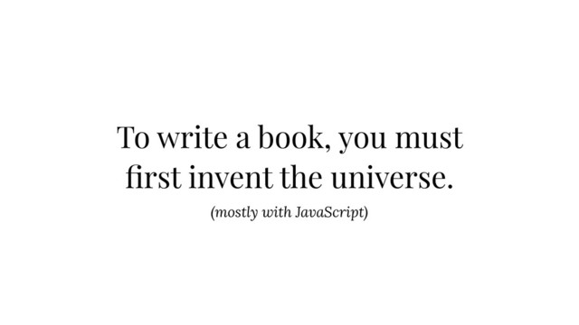 To write a book, you must
ﬁrst invent the universe.
(mostly with JavaScript)
