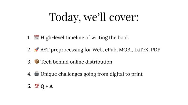 Today, we’ll cover:
1.  High-level timeline of writing the book
2.  AST preprocessing for Web, ePub, MOBI, LaTeX, PDF
3.  Tech behind online distribution
4.  Unique challenges going from digital to print
5.  Q + A
