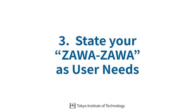 3. State your
“ZAWA-ZAWA”
as User Needs
