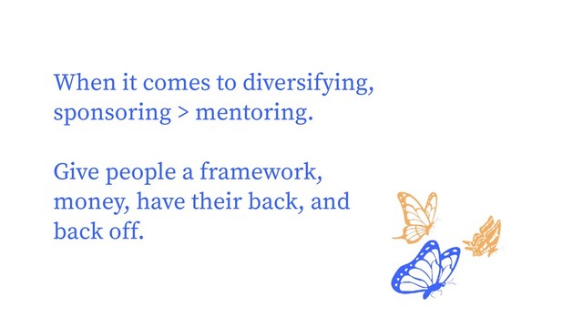 When it comes to diversifying,
sponsoring > mentoring.
Give people a framework,
money, have their back, and
back off.
