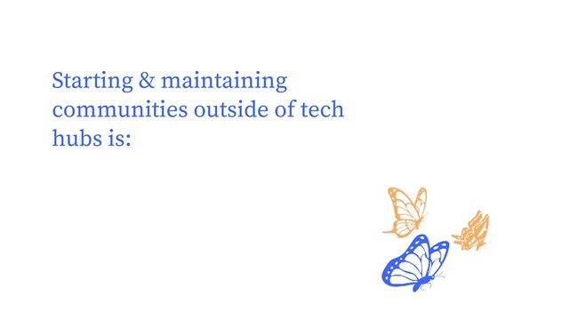 Starting & maintaining
communities outside of tech
hubs is:
