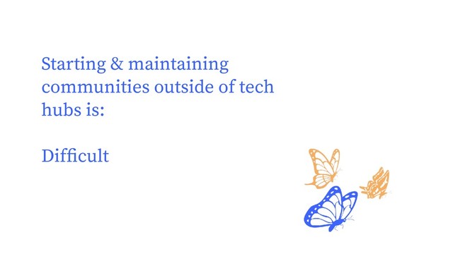 Starting & maintaining
communities outside of tech
hubs is:
Difﬁcult
