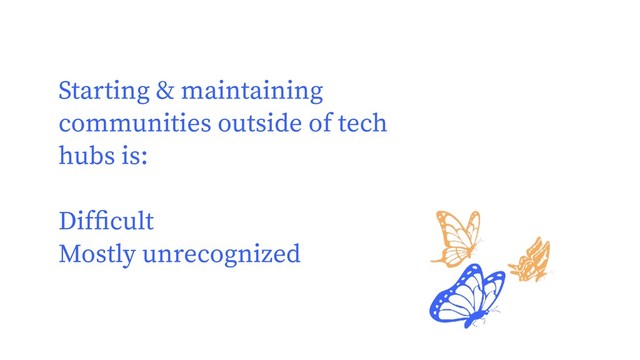Starting & maintaining
communities outside of tech
hubs is:
Difﬁcult
Mostly unrecognized
