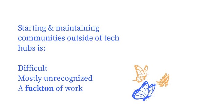 Starting & maintaining
communities outside of tech
hubs is:
Difﬁcult
Mostly unrecognized
A fuckton of work
