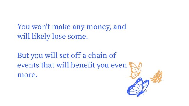 You won't make any money, and
will likely lose some.
But you will set off a chain of
events that will beneﬁt you even
more.
