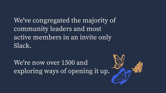 We've congregated the majority of
community leaders and most
active members in an invite only
Slack.
We're now over 1500 and
exploring ways of opening it up.
