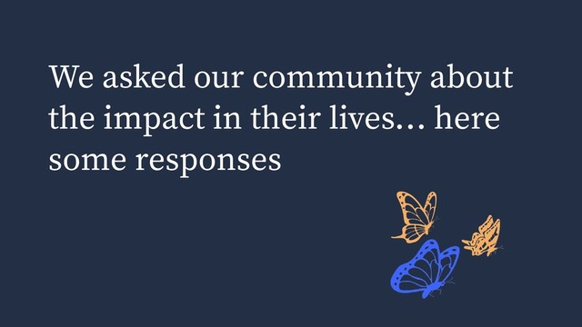 We asked our community about
the impact in their lives… here
some responses
