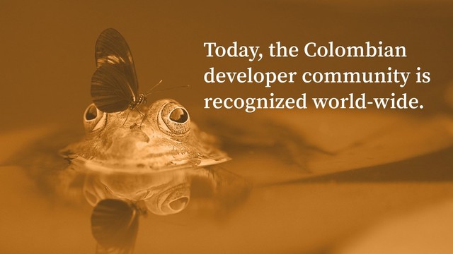 Today, the Colombian
developer community is
recognized world-wide.

