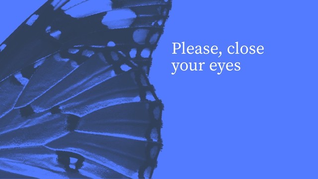 Please, close
your eyes
