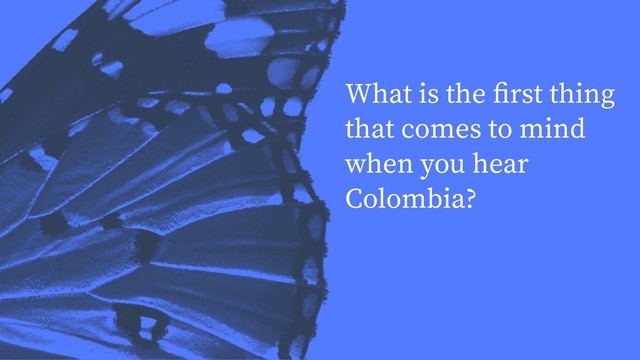 What is the ﬁrst thing
that comes to mind
when you hear
Colombia?
