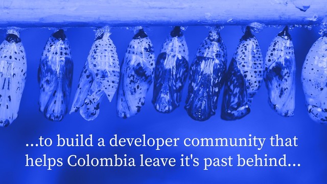 ...to build a developer community that
helps Colombia leave it's past behind...
