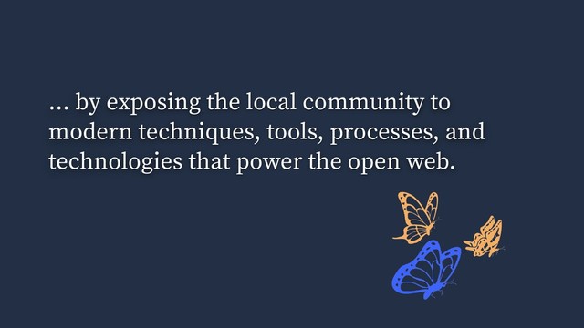 ... by exposing the local community to
modern techniques, tools, processes, and
technologies that power the open web.
