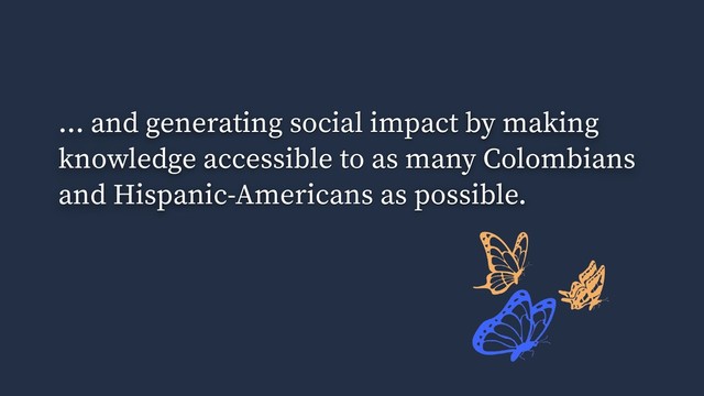 ... and generating social impact by making
knowledge accessible to as many Colombians
and Hispanic-Americans as possible.
