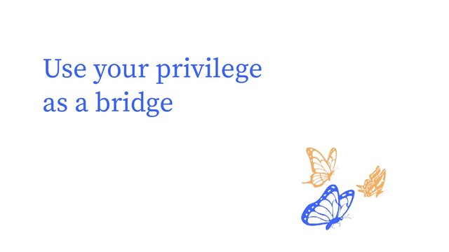 Use your privilege
as a bridge
