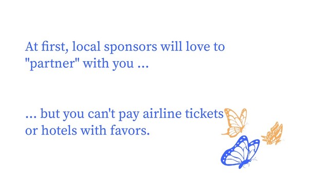 At ﬁrst, local sponsors will love to
"partner" with you ...
... but you can't pay airline tickets
or hotels with favors.

