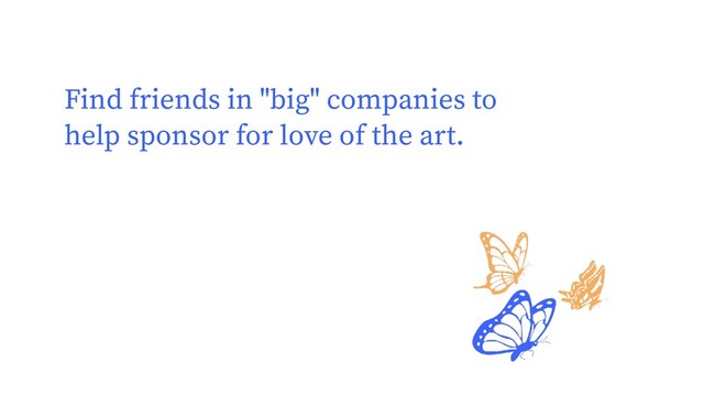 Find friends in "big" companies to
help sponsor for love of the art.
