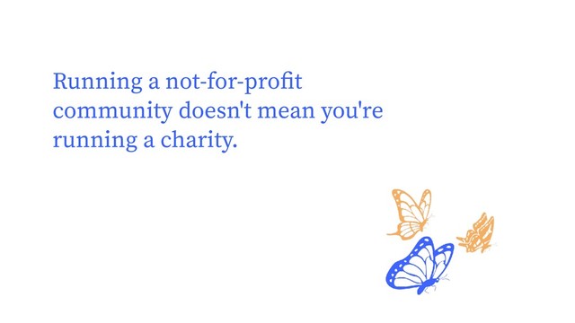 Running a not-for-proﬁt
community doesn't mean you're
running a charity.
