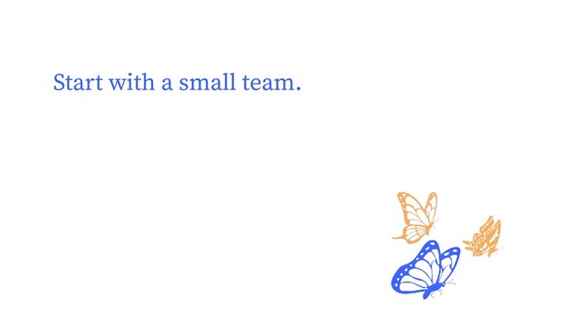 Start with a small team.
