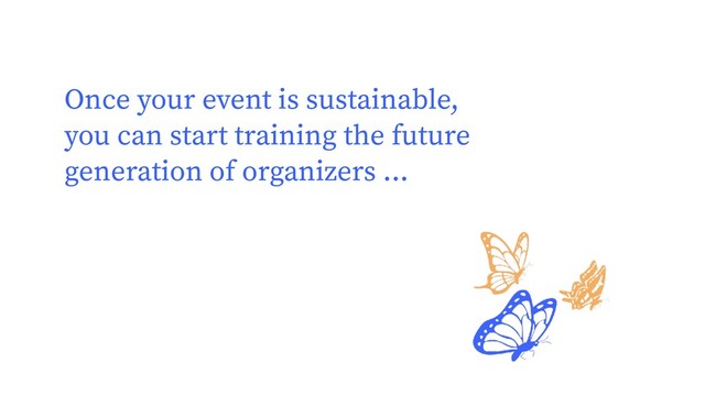 Once your event is sustainable,
you can start training the future
generation of organizers ...
