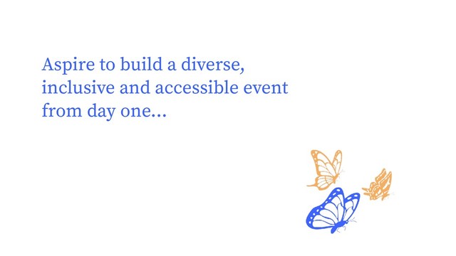 Aspire to build a diverse,
inclusive and accessible event
from day one...

