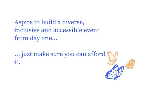 Aspire to build a diverse,
inclusive and accessible event
from day one...
... just make sure you can afford
it.
