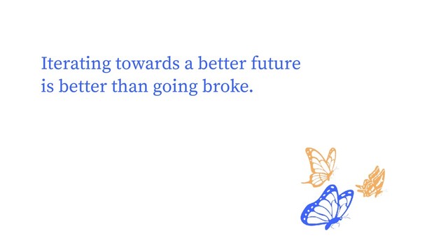 Iterating towards a better future
is better than going broke.
