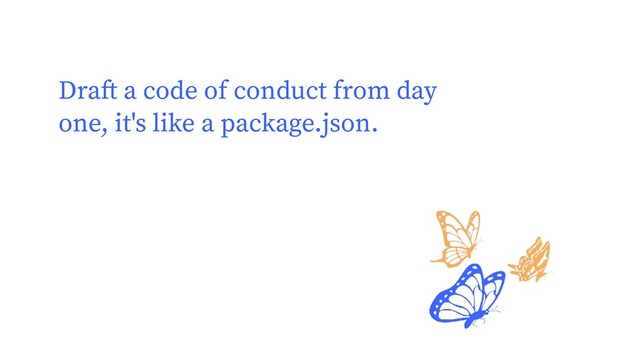 Draft a code of conduct from day
one, it's like a package.json.
