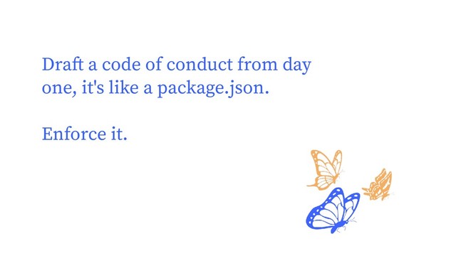 Draft a code of conduct from day
one, it's like a package.json.
Enforce it.
