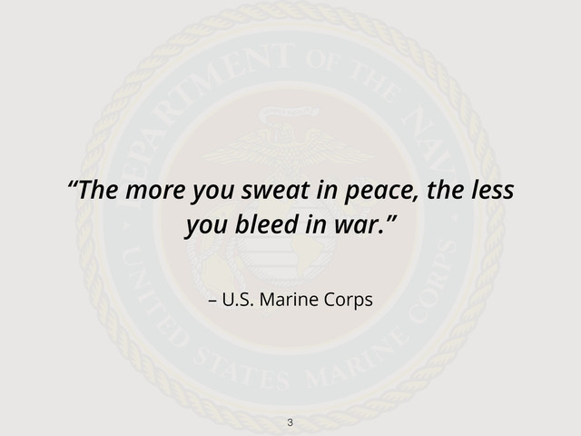 – U.S. Marine Corps
“The more you sweat in peace, the less
you bleed in war.”
3
