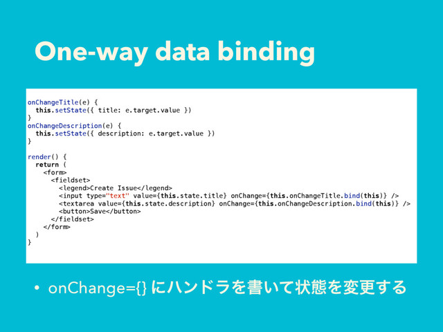 One-way data binding
• onChange={} ʹϋϯυϥΛॻ͍ͯঢ়ଶΛมߋ͢Δ
onChangeTitle(e) {
this.setState({ title: e.target.value })
}
onChangeDescription(e) {
this.setState({ description: e.target.value })
}
render() {
return (


Create Issue


Save


)
}

