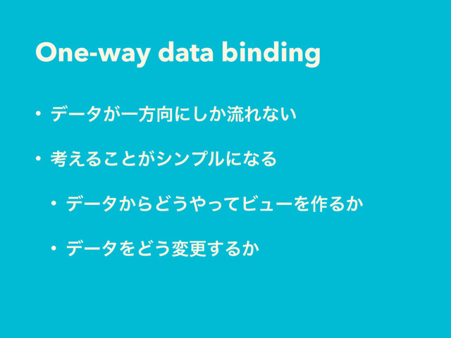 One-way data binding
• σʔλ͕Ұํ޲ʹ͔͠ྲྀΕͳ͍
• ߟ͑Δ͜ͱ͕γϯϓϧʹͳΔ
• σʔλ͔ΒͲ͏΍ͬͯϏϡʔΛ࡞Δ͔
• σʔλΛͲ͏มߋ͢Δ͔
