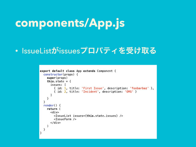 components/App.js
• IssueList͕issuesϓϩύςΟΛड͚औΔ
export default class App extends Component {
constructor(props) {
super(props)
this.state = {
issues: [
{ id: 1, title: 'First Issue', description: 'foobarbaz' },
{ id: 2, title: 'Incident', description: 'OMG' }
]
}
}
render() {
return (
<div>


</div>
)
}
}
